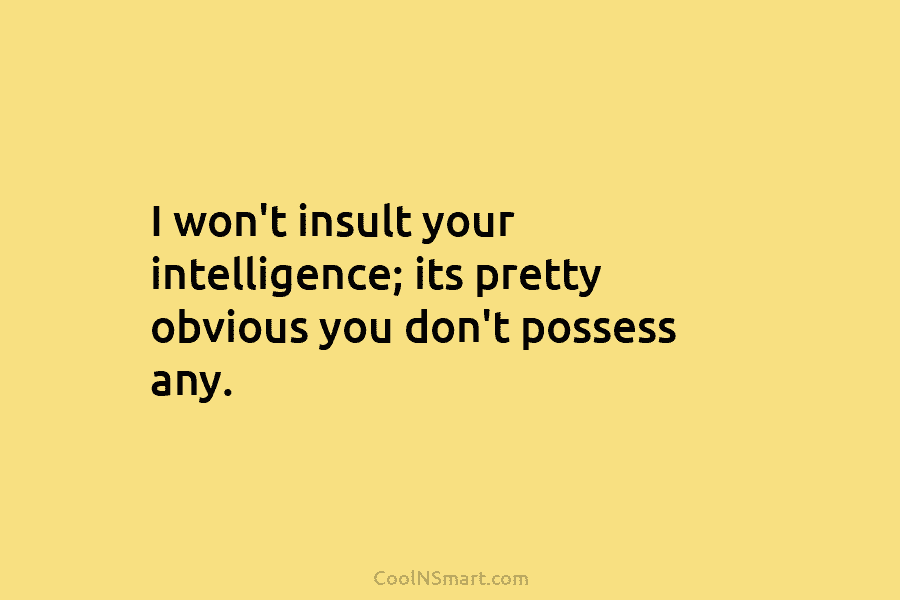 I won’t insult your intelligence; its pretty obvious you don’t possess any.
