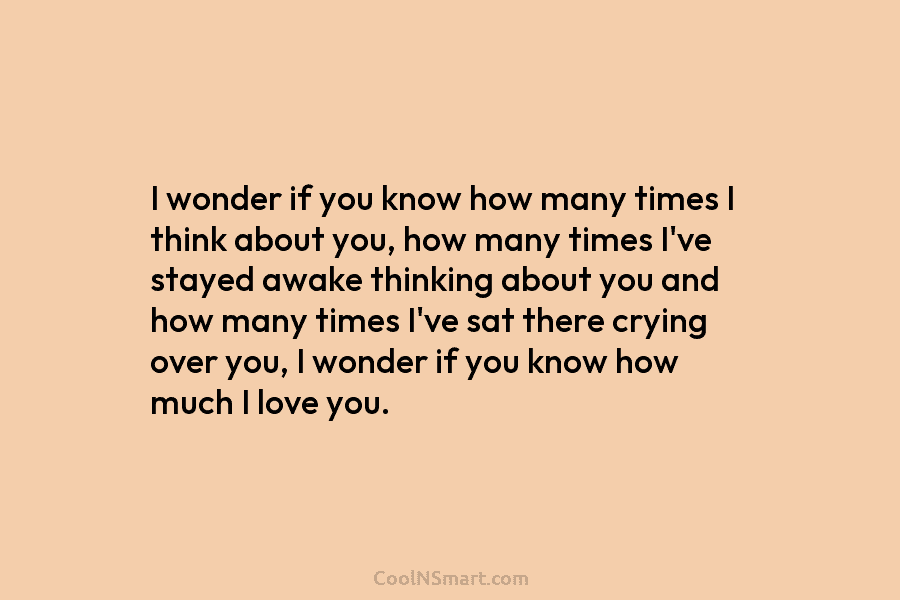 I wonder if you know how many times I think about you, how many times...