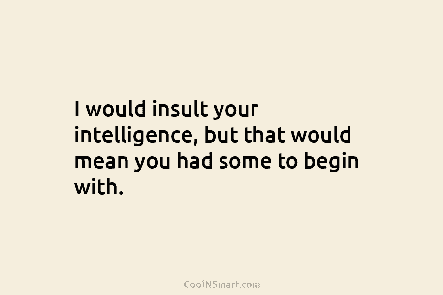 I would insult your intelligence, but that would mean you had some to begin with.