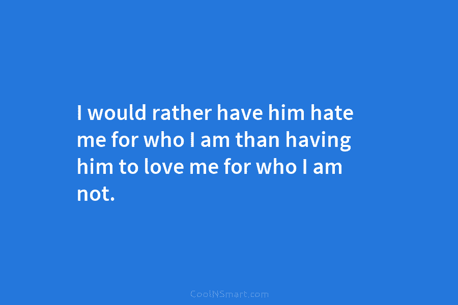 I would rather have him hate me for who I am than having him to love me for who I...