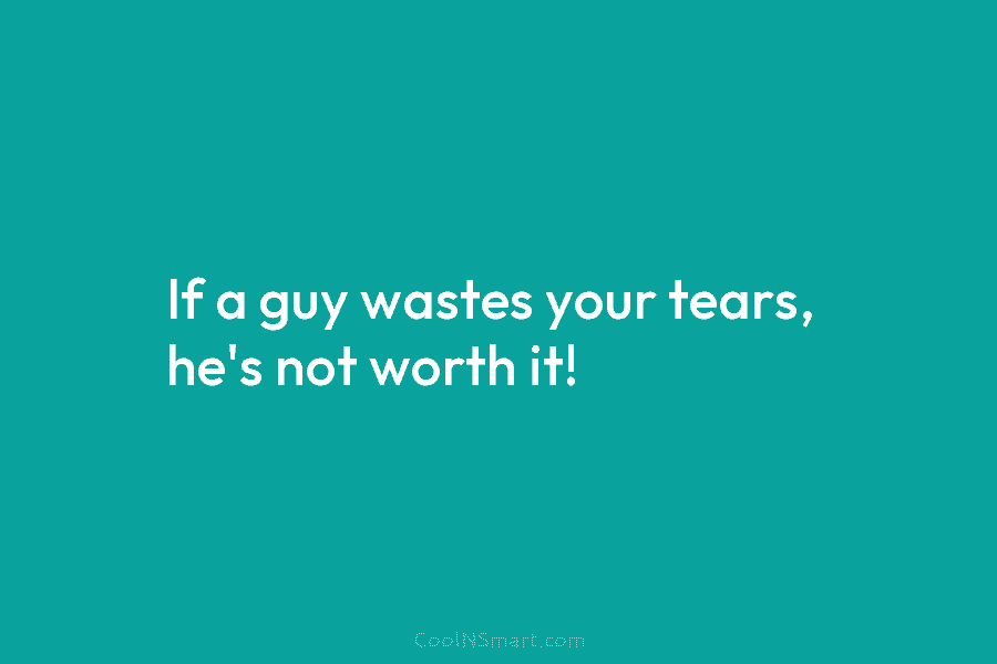 If a guy wastes your tears, he’s not worth it!