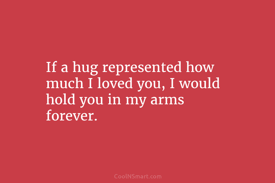 If a hug represented how much I loved you, I would hold you in my arms forever.
