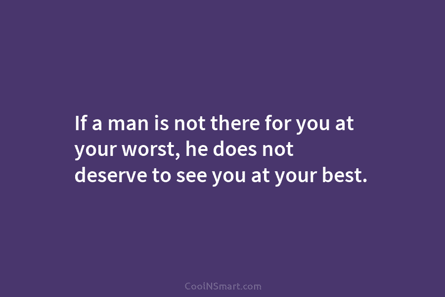 If a man is not there for you at your worst, he does not deserve...