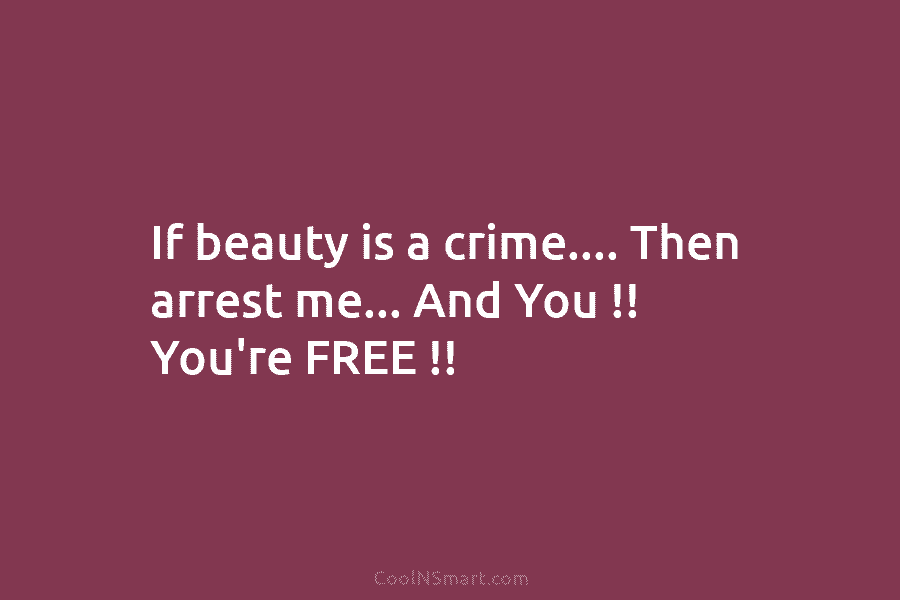 If beauty is a crime…. Then arrest me… And You !! You’re FREE !!