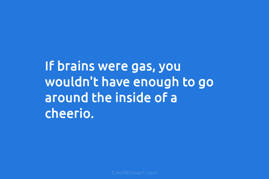 If brains were gas, you wouldn’t have enough to go around the inside of a cheerio.