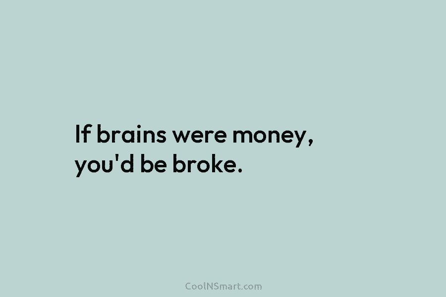 If brains were money, you’d be broke.