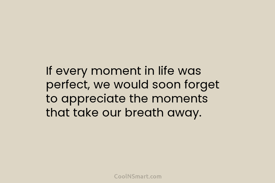 If every moment in life was perfect, we would soon forget to appreciate the moments that take our breath away.
