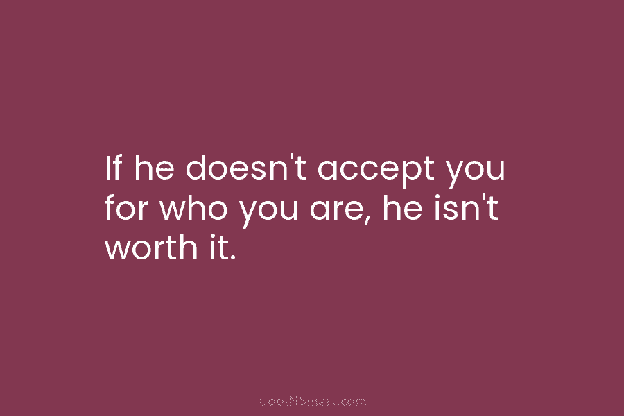 If he doesn’t accept you for who you are, he isn’t worth it.