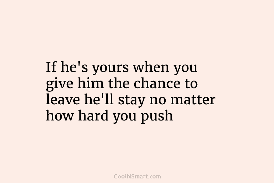 If he’s yours when you give him the chance to leave he’ll stay no matter how hard you push