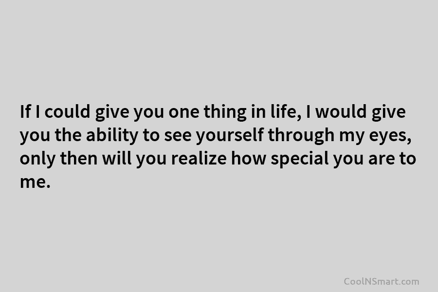 If I could give you one thing in life, I would give you the ability to see yourself through my...