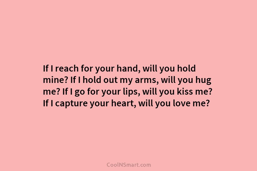 If I reach for your hand, will you hold mine? If I hold out my arms, will you hug me?...