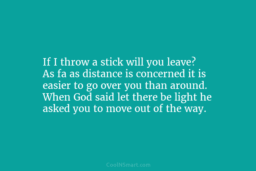 If I throw a stick will you leave? As fa as distance is concerned it is easier to go over...