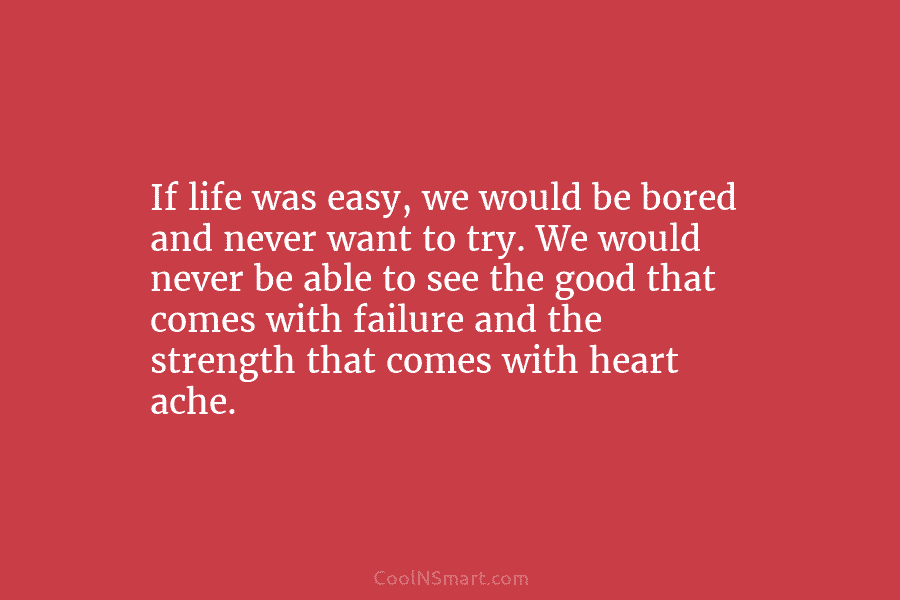 If life was easy, we would be bored and never want to try. We would never be able to see...