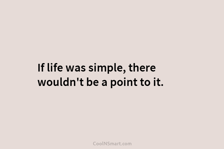 If life was simple, there wouldn’t be a point to it.