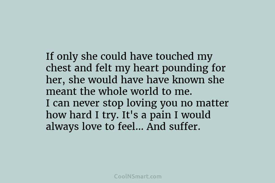 If only she could have touched my chest and felt my heart pounding for her, she would have have known...