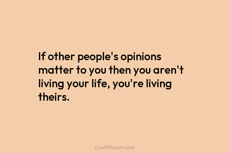 If other people’s opinions matter to you then you aren’t living your life, you’re living...