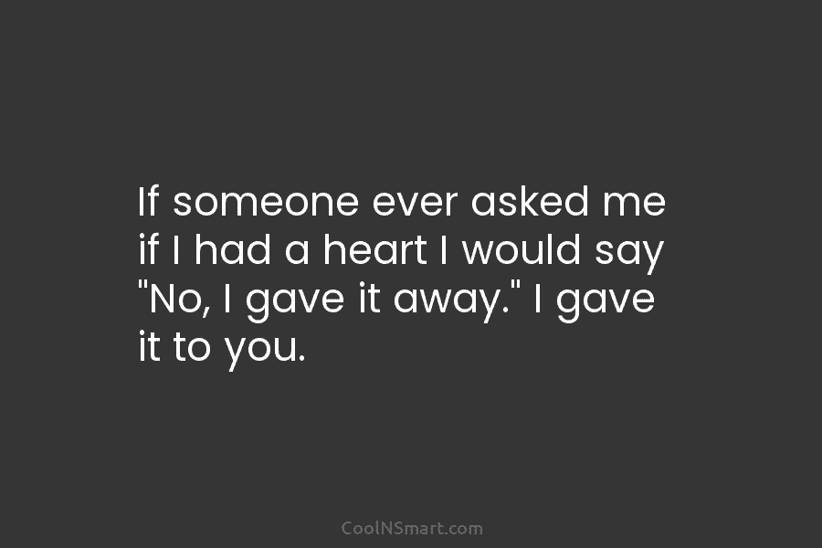 If someone ever asked me if I had a heart I would say “No, I...