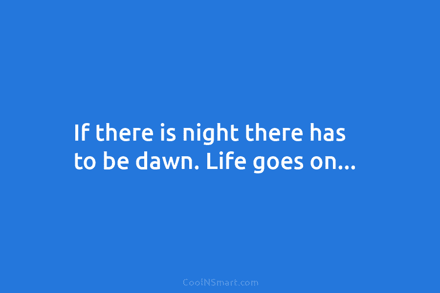 If there is night there has to be dawn. Life goes on…