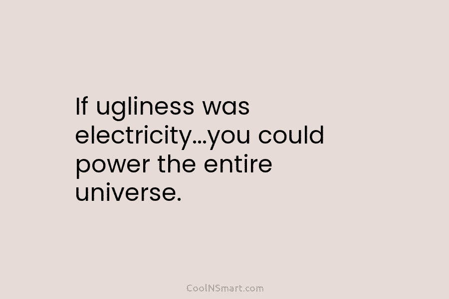 If ugliness was electricity…you could power the entire universe.