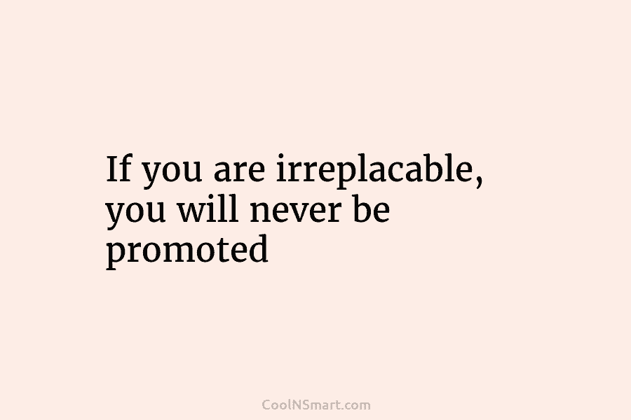 If you are irreplacable, you will never be promoted