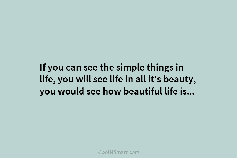 If you can see the simple things in life, you will see life in all it’s beauty, you would see...