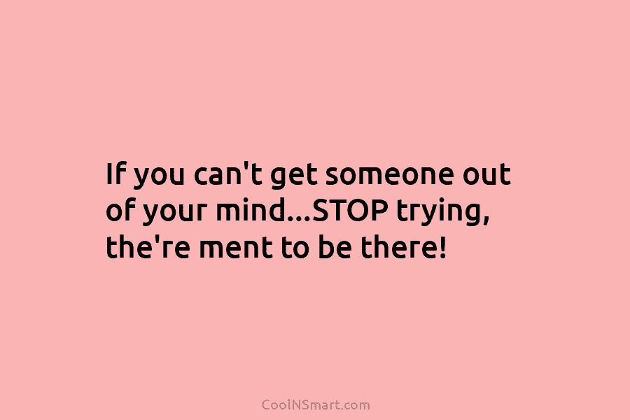 If you can’t get someone out of your mind…STOP trying, the’re ment to be there!