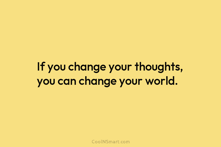 If you change your thoughts, you can change your world.