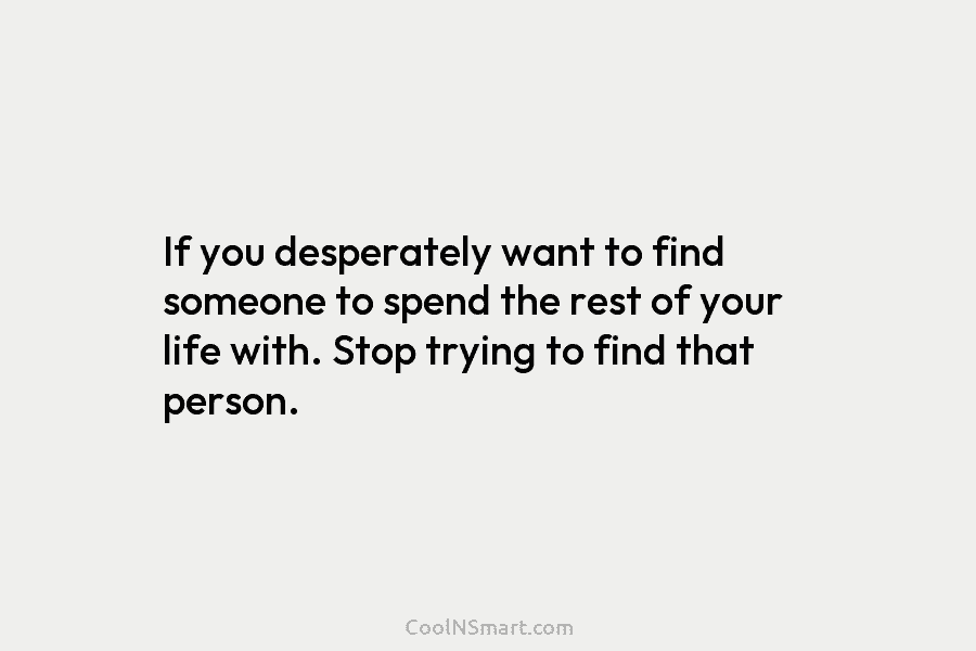 If you desperately want to find someone to spend the rest of your life with....