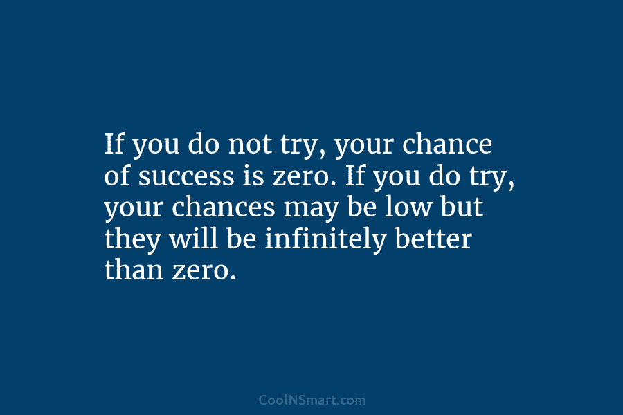 If you do not try, your chance of success is zero. If you do try,...