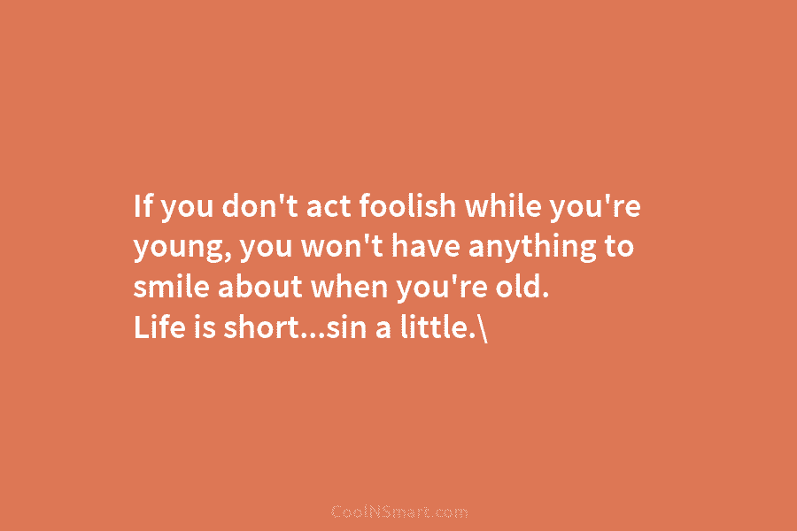 If you don’t act foolish while you’re young, you won’t have anything to smile about...