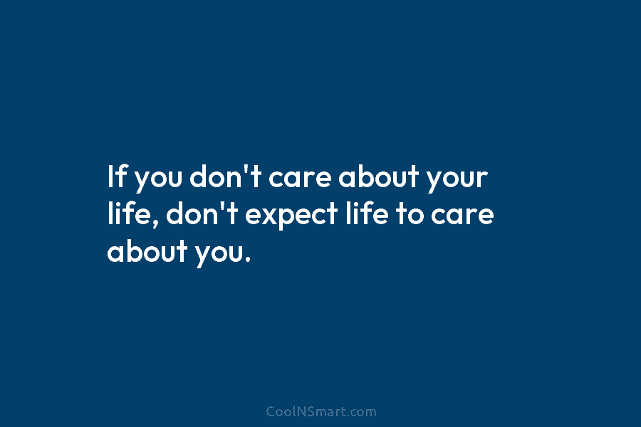 If you don’t care about your life, don’t expect life to care about you.