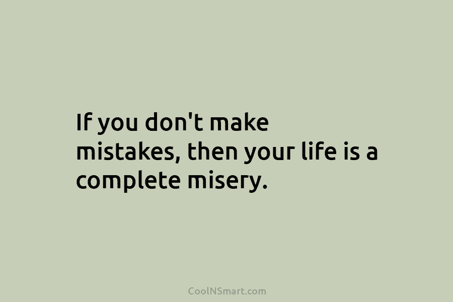 If you don’t make mistakes, then your life is a complete misery.