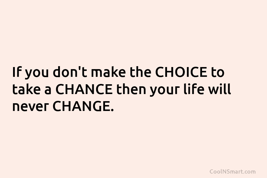 If you don’t make the CHOICE to take a CHANCE then your life will never CHANGE.