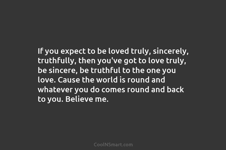 If you expect to be loved truly, sincerely, truthfully, then you’ve got to love truly,...