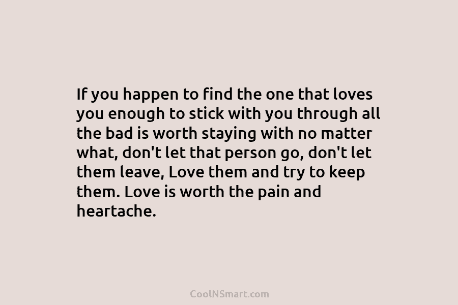 If you happen to find the one that loves you enough to stick with you through all the bad is...