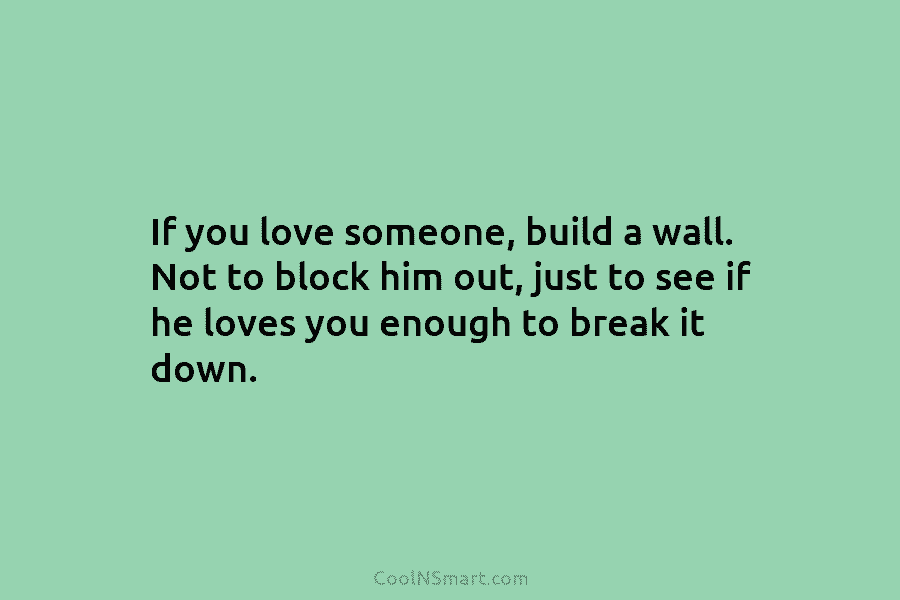 If you love someone, build a wall. Not to block him out, just to see if he loves you enough...