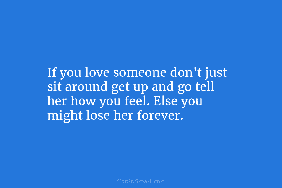 If you love someone don’t just sit around get up and go tell her how...