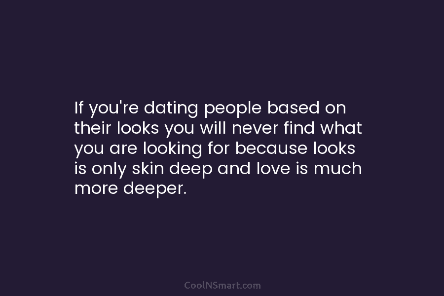 If you’re dating people based on their looks you will never find what you are...