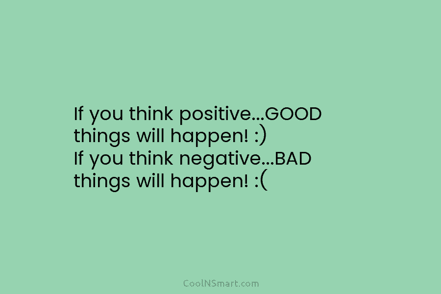 If you think positive…GOOD things will happen! :) If you think negative…BAD things will happen!...