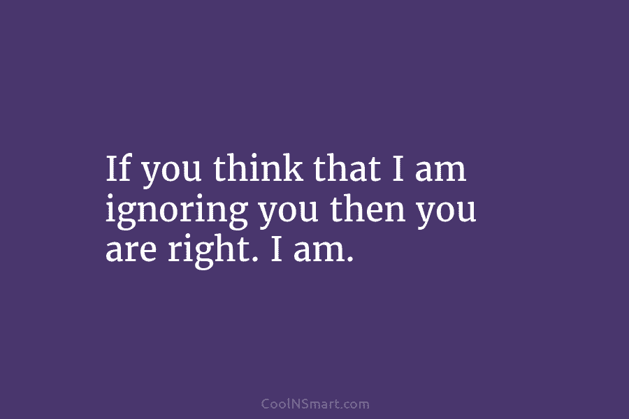If you think that I am ignoring you then you are right. I am.