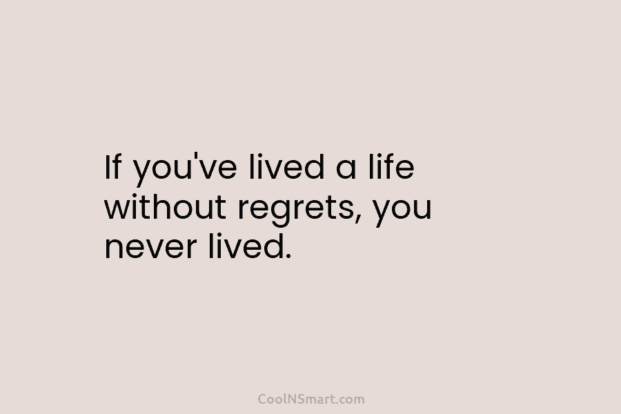 If you’ve lived a life without regrets, you never lived.
