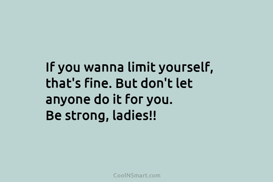 If you wanna limit yourself, that’s fine. But don’t let anyone do it for you....