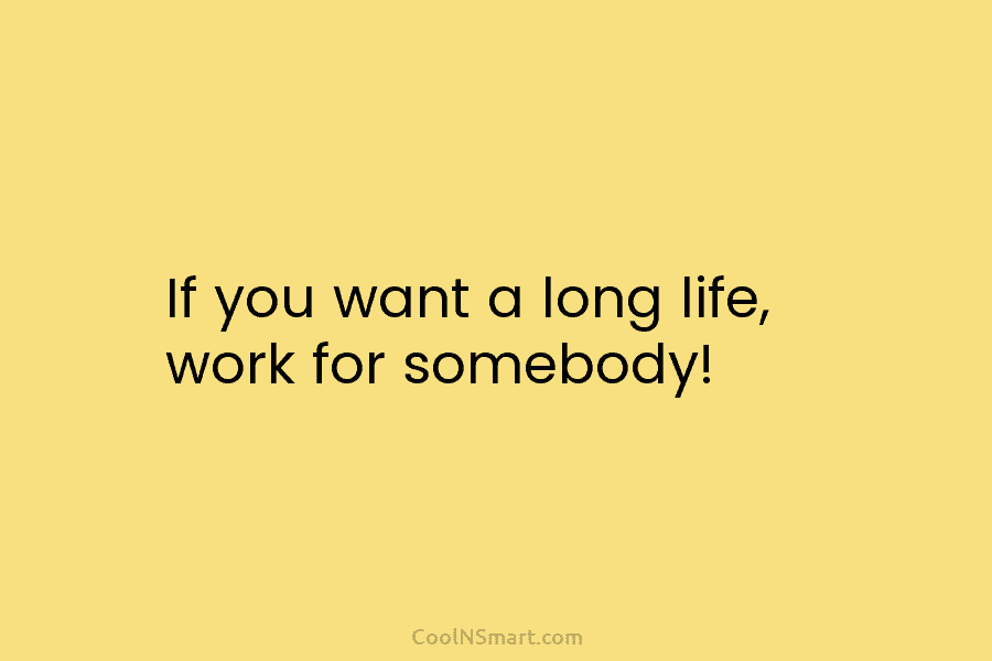 If you want a long life, work for somebody!