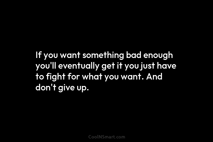 If you want something bad enough you’ll eventually get it you just have to fight for what you want. And...