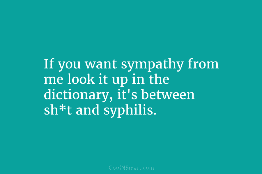 If you want sympathy from me look it up in the dictionary, it’s between sh*t...