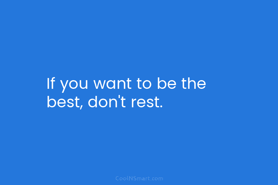 If you want to be the best, don’t rest.
