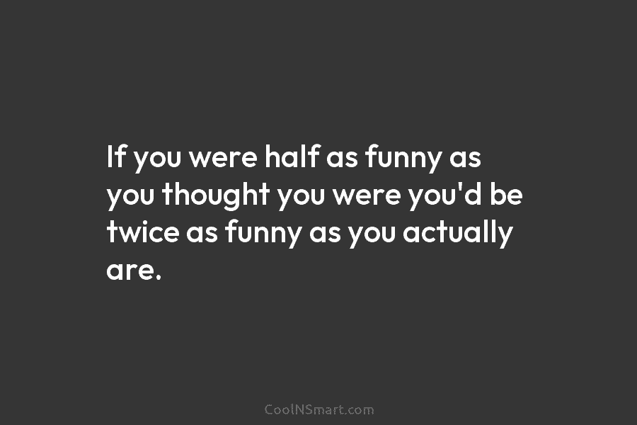 If you were half as funny as you thought you were you’d be twice as...