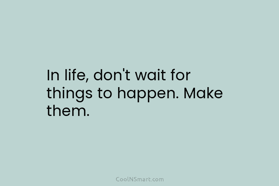 In life, don’t wait for things to happen. Make them.
