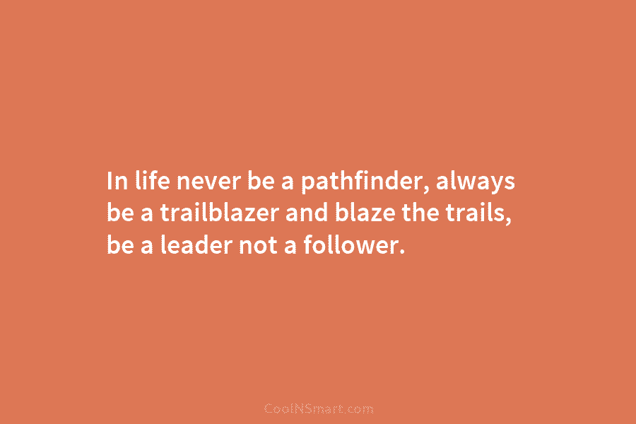 In life never be a pathfinder, always be a trailblazer and blaze the trails, be...