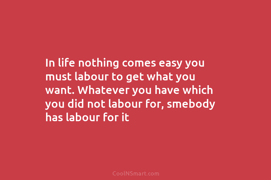 In life nothing comes easy you must labour to get what you want. Whatever you...